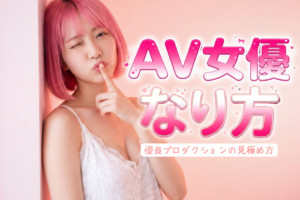 AV女優のなり方を徹底解説！優良プロダクションの見極め方