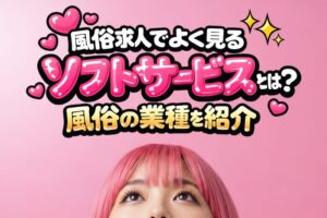 風俗求人でよく見るソフトサービスとは？風俗の業種を紹介